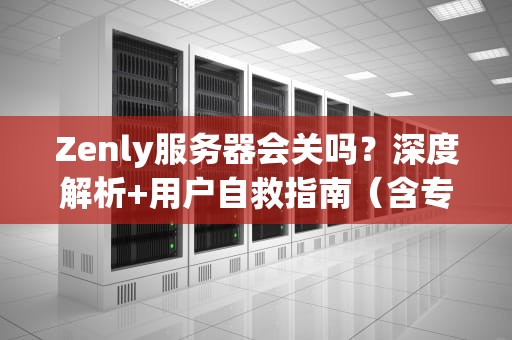 Zenly服务器会关吗？深度解析+用户自救指南（含专业测评）