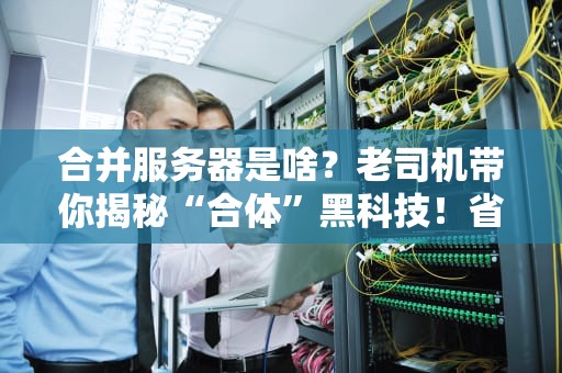 合并服务器是啥？老司机带你揭秘“合体”黑科技！省钱又省力！