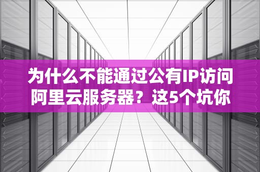 为什么不能通过公有IP访问阿里云服务器？这5个坑你踩过几个？