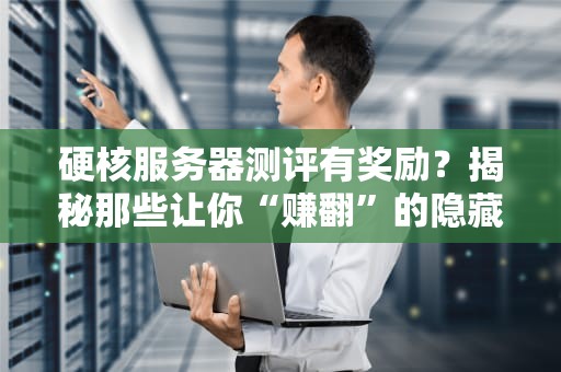 硬核服务器测评有奖励？揭秘那些让你“赚翻”的隐藏福利！