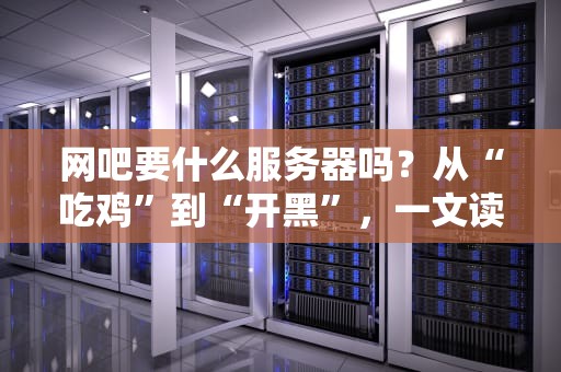 网吧要什么服务器吗？从“吃鸡”到“开黑”，一文读懂网吧服务器的那些事儿！