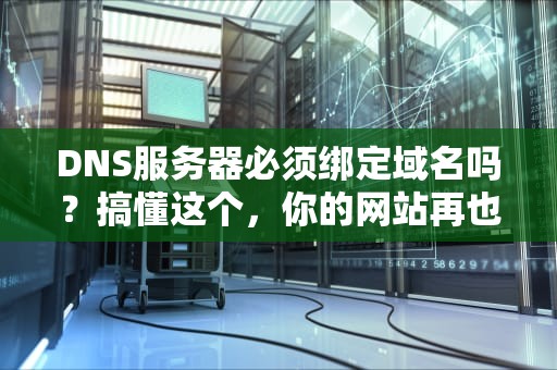 DNS服务器必须绑定域名吗？搞懂这个，你的网站再也不会“迷路”啦！