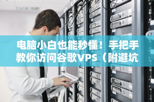 电脑小白也能秒懂！手把手教你访问谷歌VPS（附避坑指南）