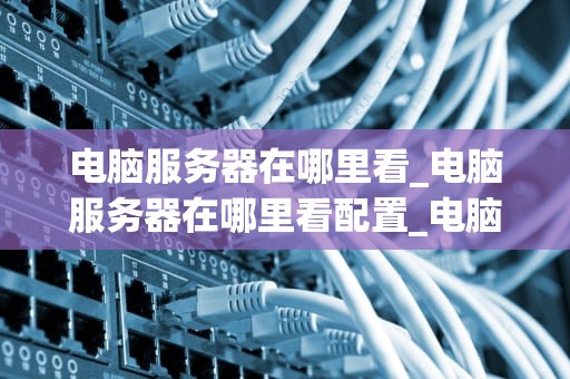 电脑服务器在哪里看_电脑服务器在哪里看配置_电脑服务器的查看与管理
