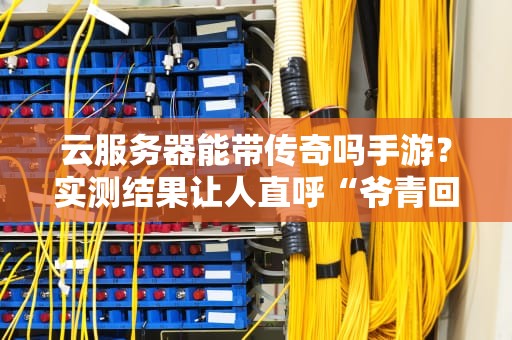 云服务器能带传奇吗手游？实测结果让人直呼“爷青回”！