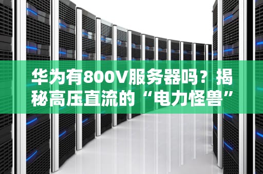 华为有800V服务器吗？揭秘高压直流的“电力怪兽”与数据中心未来
