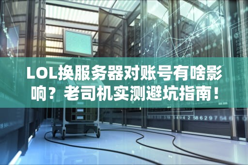 LOL换服务器对账号有啥影响？老司机实测避坑指南！