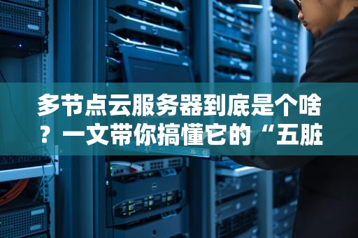 多节点云服务器到底是个啥？一文带你搞懂它的“五脏六腑”！（附避坑指南）