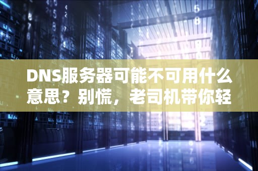 DNS服务器可能不可用什么意思？别慌，老司机带你轻松排雷！