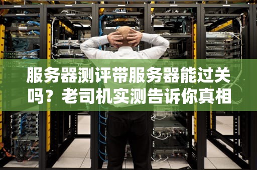 服务器测评带服务器能过关吗？老司机实测告诉你真相！