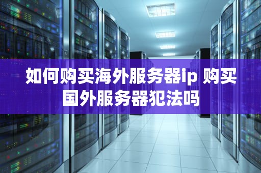 如何购买海外服务器ip 购买国外服务器犯法吗