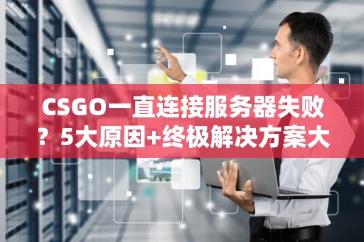 CSGO一直连接服务器失败？5大原因+终极解决方案大揭秘！