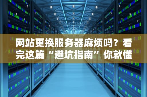 网站更换服务器麻烦吗？看完这篇“避坑指南”你就懂了！