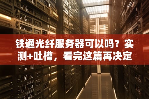 铁通光纤服务器可以吗？实测+吐槽，看完这篇再决定！