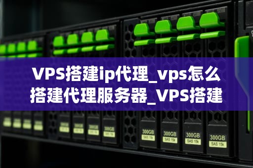 VPS搭建ip代理_vps怎么搭建代理服务器_VPS搭建IP代理的全面指南