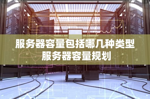 服务器容量包括哪几种类型 服务器容量规划