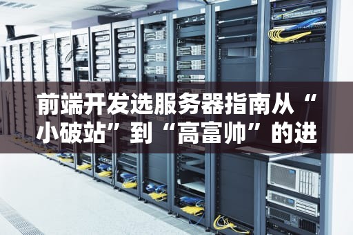 前端开发选服务器指南从“小破站”到“高富帅”的进阶之路
