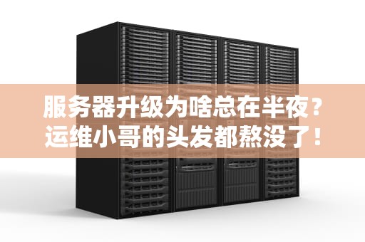 服务器升级为啥总在半夜？运维小哥的头发都熬没了！