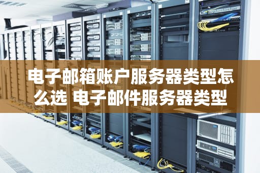 电子邮箱账户服务器类型怎么选 电子邮件服务器类型