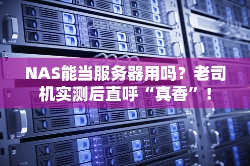 NAS能当服务器用吗？老司机实测后直呼“真香”！
