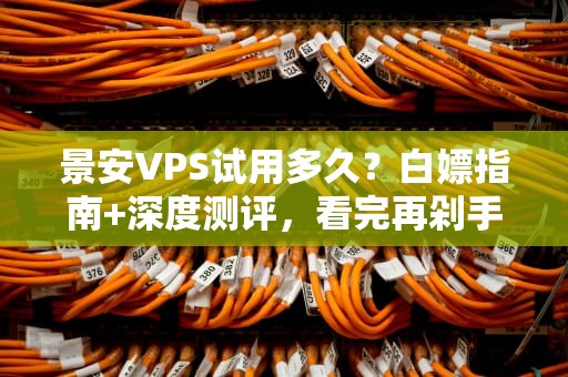 景安VPS试用多久？白嫖指南+深度测评，看完再剁手！