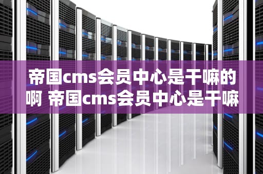 帝国cms会员中心是干嘛的啊 帝国cms会员中心是干嘛的啊怎么用