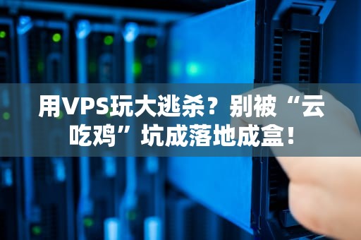 用VPS玩大逃杀？别被“云吃鸡”坑成落地成盒！