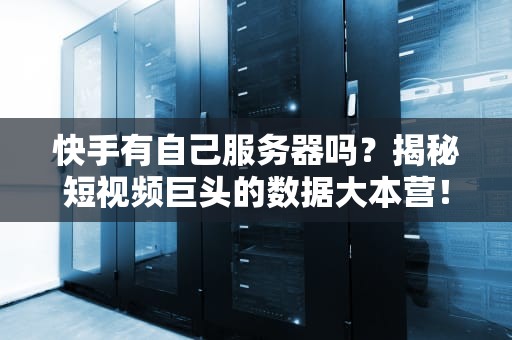 快手有自己服务器吗？揭秘短视频巨头的数据大本营！
