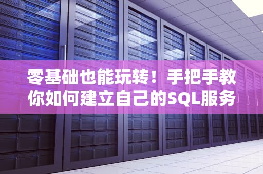 零基础也能玩转！手把手教你如何建立自己的SQL服务器（附避坑指南）
