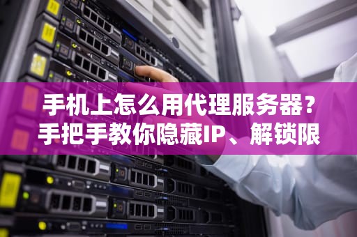 手机上怎么用代理服务器？手把手教你隐藏IP、解锁限制！