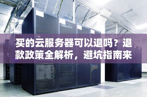 买的云服务器可以退吗？退款政策全解析，避坑指南来啦！