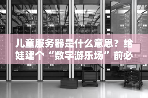 儿童服务器是什么意思？给娃建个“数字游乐场”前必看的避坑指南！