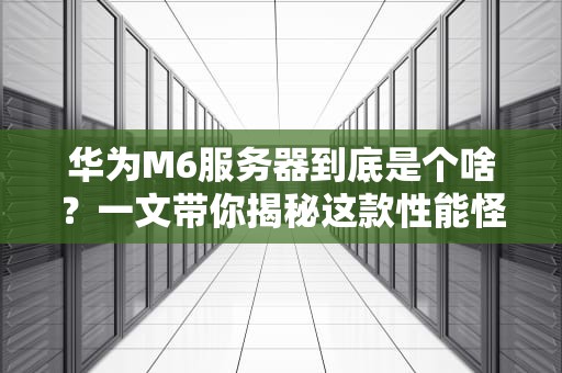 华为M6服务器到底是个啥？一文带你揭秘这款性能怪兽！