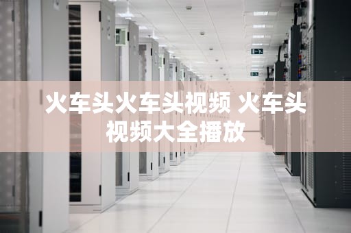 火车头火车头视频 火车头视频大全播放