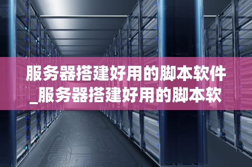 服务器搭建好用的脚本软件_服务器搭建好用的脚本软件有哪些_服务器搭建好用的脚本软件