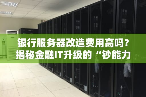 银行服务器改造费用高吗？揭秘金融IT升级的“钞能力”账单