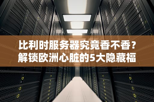 比利时服务器究竟香不香？解锁欧洲心脏的5大隐藏福利！