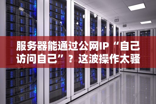 服务器能通过公网IP“自己访问自己”？这波操作太骚了！