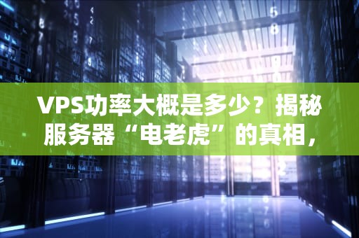 VPS功率大概是多少？揭秘服务器“电老虎”的真相，省电又高效！