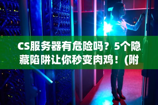 CS服务器有危险吗？5个隐藏陷阱让你秒变肉鸡！(附专业防护指南)