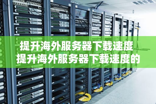 提升海外服务器下载速度 提升海外服务器下载速度的措施