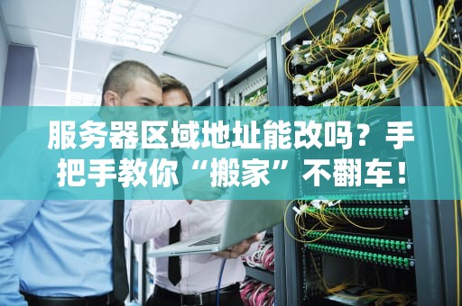 服务器区域地址能改吗？手把手教你“搬家”不翻车！