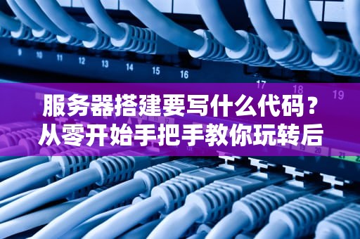 服务器搭建要写什么代码？从零开始手把手教你玩转后端开发！