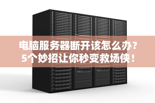 电脑服务器断开该怎么办？5个妙招让你秒变救场侠！