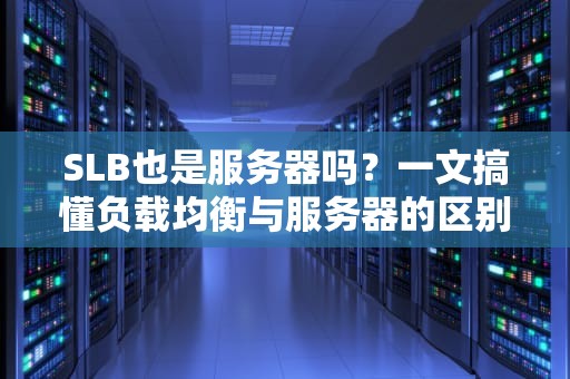 SLB也是服务器吗？一文搞懂负载均衡与服务器的区别！