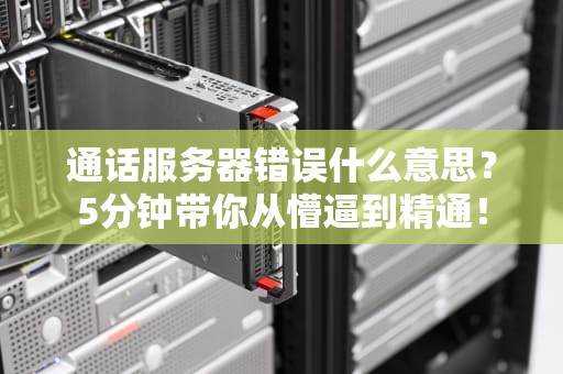 通话服务器错误什么意思？5分钟带你从懵逼到精通！