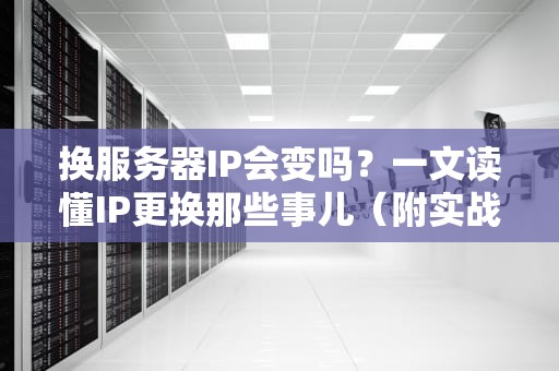 换服务器IP会变吗？一文读懂IP更换那些事儿（附实战案例）