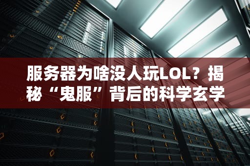 服务器为啥没人玩LOL？揭秘“鬼服”背后的科学玄学与沙雕现实！
