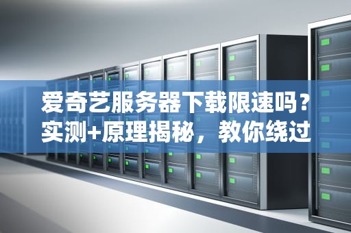 爱奇艺服务器下载限速吗？实测+原理揭秘，教你绕过“龟速”陷阱！