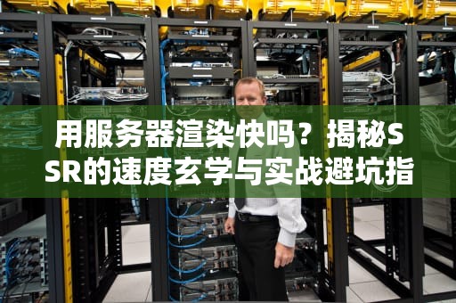 用服务器渲染快吗？揭秘SSR的速度玄学与实战避坑指南！